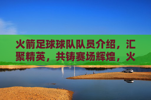 火箭足球球队队员介绍,汇聚精英,共铸赛场辉煌,火箭足球队队员介绍,汇聚精英,共铸赛场辉煌