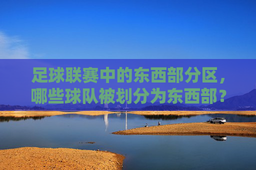 足球联赛中的东西部分区，哪些球队被划分为东西部？——地理因素与赛程平衡的影响