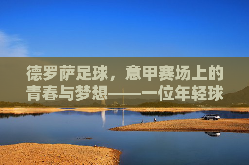 德罗萨足球,意甲赛场上的青春与梦想——一位年轻球员的意甲征程