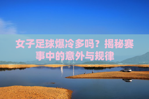 女子足球爆冷多吗?揭秘赛事中的意外与规律