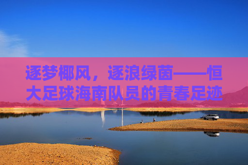 逐梦椰风,逐浪绿茵——恒大足球海南队员的青春足迹与使命担当