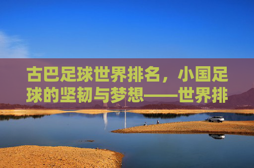 古巴足球世界排名,小国足球的坚韧与梦想——世界排名背后的文化传承与竞技之路,古巴足球世界排名,小国足球的坚韧与梦想——文化传承与竞技之路