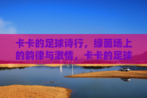 卡卡的足球诗行,绿茵场上的韵律与激情,卡卡的足球诗行,绿茵场上的韵律与激情