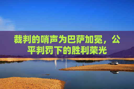 裁判的哨声为巴萨加冕,公平判罚下的胜利荣光