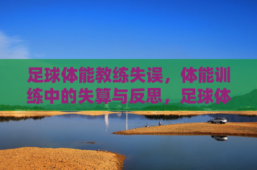 足球体能教练失误，体能训练中的失算与反思，足球体能教练失误，训练中的失算与反思