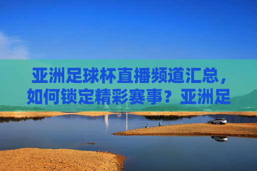 亚洲足球杯直播频道汇总,如何锁定精彩赛事?亚洲足球杯直播频道汇总,如何锁定精彩赛事?