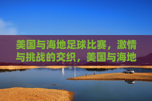 美国与海地足球比赛,激情与挑战的交织,美国与海地足球比赛,激情与挑战的交织