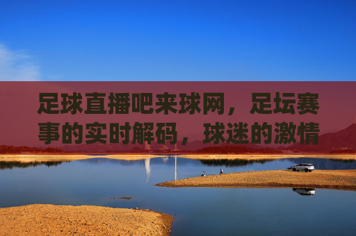 足球直播吧来球网，足坛赛事的实时解码，球迷的激情栖息地，足球直播吧来球网，足坛赛事的实时解码，球迷的激情栖息地