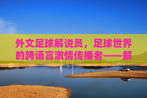 外文足球解说员,足球世界的跨语言激情传播者——解码他们的专业与魅力,外文足球解说员,足球世界的跨语言激情传播者——解码他们的专业与魅力
