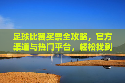 足球比赛买票全攻略,官方渠道与热门平台,轻松找到最佳购票渠道,足球比赛买票全攻略,官方渠道与热门平台,轻松找到最佳购票渠道