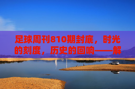 足球周刊810期封底，时光的刻度，历史的回响——解码封底里的足球记忆，足球周刊810期封底，时光的刻度，历史的回响——解码封底里的足球记忆