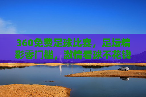 360免费足球比赛,足坛精彩零门槛,激情看球不花钱,360免费看球,零门槛畅享足坛精彩,激情比赛不花钱