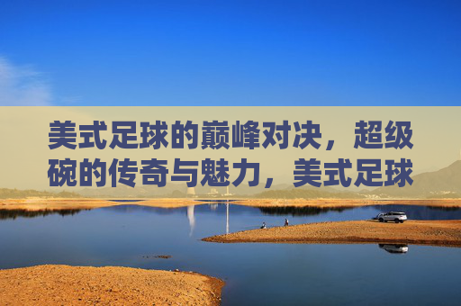 美式足球的巅峰对决,超级碗的传奇与魅力,美式足球的巅峰对决,超级碗的传奇与魅力