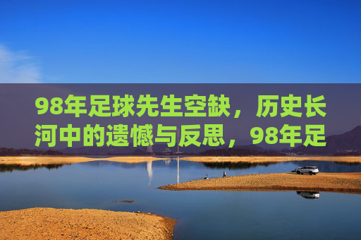 98年足球先生空缺，历史长河中的遗憾与反思，98年足球先生空缺，历史长河中的遗憾与反思