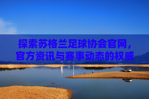 探索苏格兰足球协会官网,官方资讯与赛事动态的权威平台