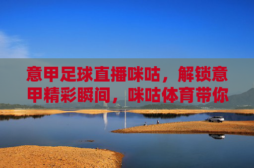 意甲足球直播咪咕,解锁意甲精彩瞬间,咪咕体育带你沉浸式观赛