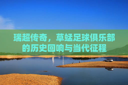 瑞超传奇,草蜢足球俱乐部的历史回响与当代征程