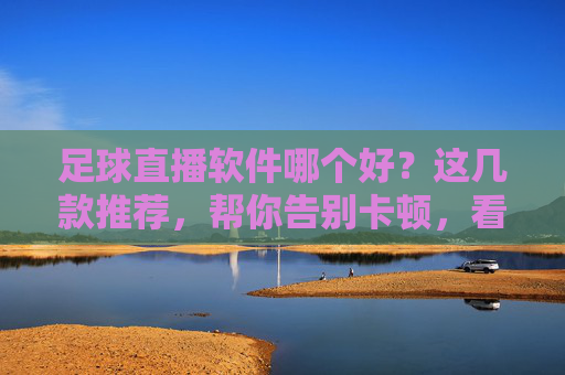 足球直播软件哪个好？这几款推荐，帮你告别卡顿，看球更畅快！足球直播软件推荐，这几款帮你告别卡顿，看球更畅快