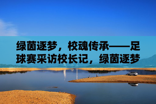 绿茵逐梦，校魂传承——足球赛采访校长记，绿茵逐梦，校魂传承——足球赛采访校长记
