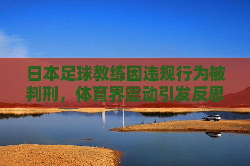 日本足球教练因违规行为被判刑，体育界震动引发反思