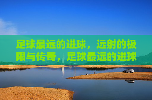 足球最远的进球,远射的极限与传奇,足球最远的进球,远射的极限与传奇