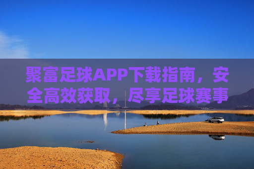 聚富足球APP下载指南，安全高效获取，尽享足球赛事的实时精彩，聚富足球APP下载指南，安全高效获取，尽享足球赛事的实时精彩