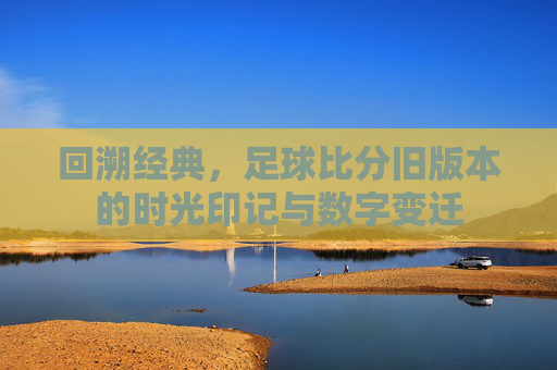 回溯经典,足球比分旧版本的时光印记与数字变迁