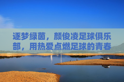 逐梦绿茵，颜俊凌足球俱乐部，用热爱点燃足球的青春火焰，逐梦绿茵，颜俊凌足球俱乐部，用热爱点燃足球的青春火焰