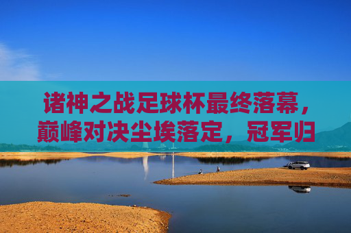 诸神之战足球杯最终落幕,巅峰对决尘埃落定,冠军归属尘埃落定