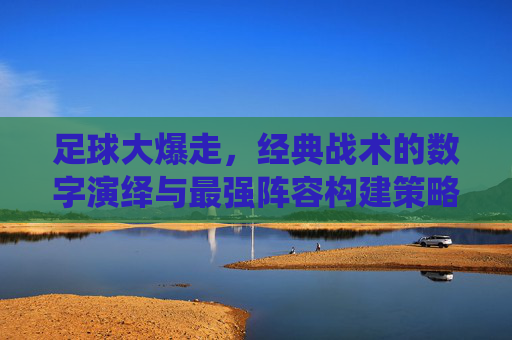 足球大爆走，经典战术的数字演绎与最强阵容构建策略解析