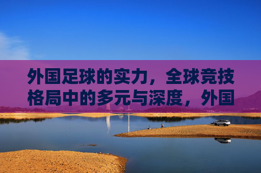 外国足球的实力,全球竞技格局中的多元与深度,外国足球实力,全球竞技格局中的多元与深度