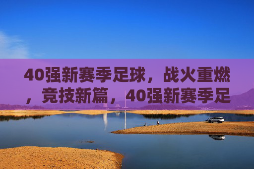 40强新赛季足球,战火重燃,竞技新篇,40强新赛季足球,战火重燃,竞技新篇