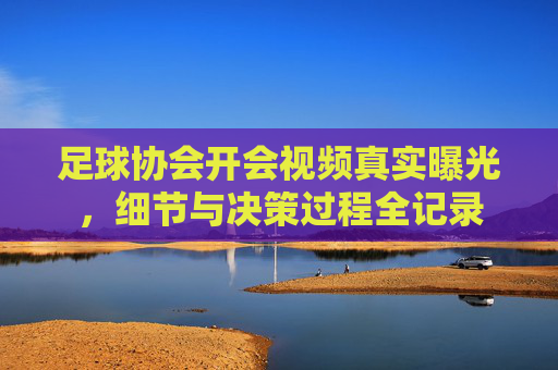 足球协会开会视频真实曝光,细节与决策过程全记录