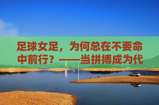 足球女足,为何总在不要命中前行?——当拼搏成为代名词,我们是否忽略了健康的代价?足球女足,为何总在不要命中前行?——当拼搏成为代名词,我们是否忽略了健康的代价?