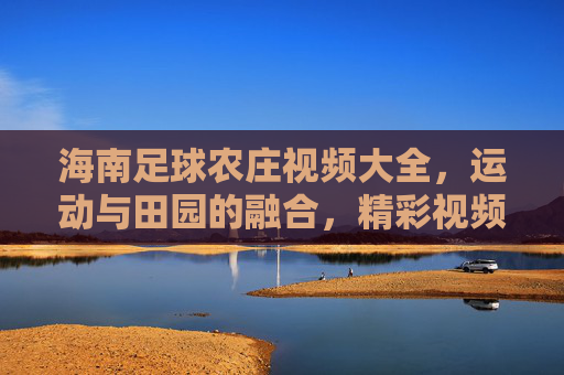 海南足球农庄视频大全,运动与田园的融合,精彩视频尽在掌握,海南足球农庄视频大全,运动与田园的融合,精彩视频尽在掌握