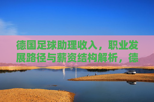 德国足球助理收入,职业发展路径与薪资结构解析,德国足球助理收入、职业发展路径与薪资结构解析