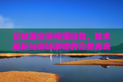 足球混合赛视频回放,技术解析与赛场激情的完美再现