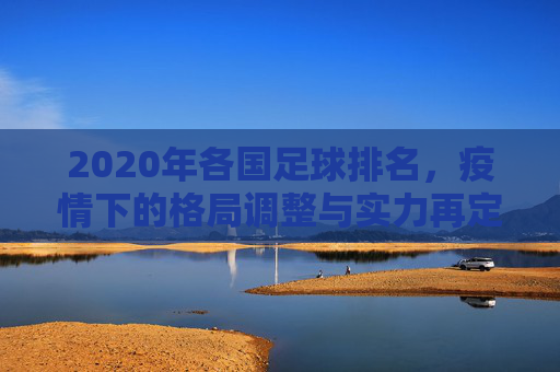 2020年各国足球排名,疫情下的格局调整与实力再定义,2020年足球排名,疫情下的格局调整与实力再定义