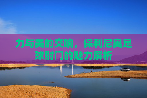 力与美的交响,保利尼奥足球射门的魅力解析