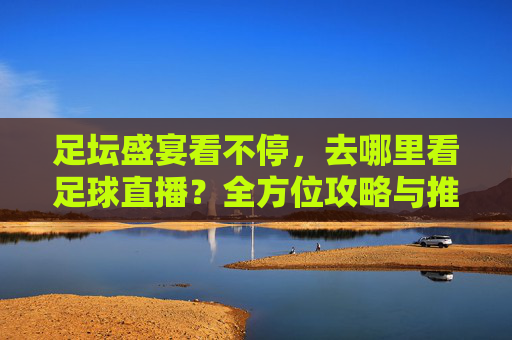 足坛盛宴看不停,去哪里看足球直播?全方位攻略与推荐