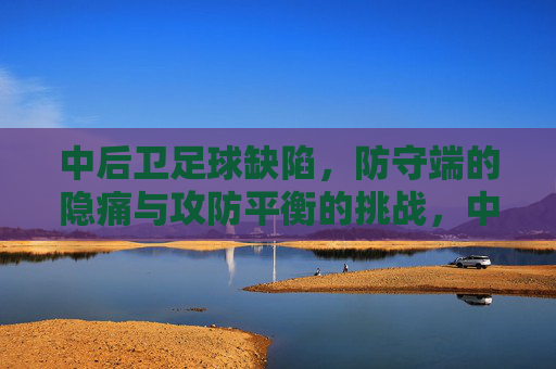 中后卫足球缺陷,防守端的隐痛与攻防平衡的挑战,中后卫足球缺陷,防守端的隐痛与攻防平衡的挑战