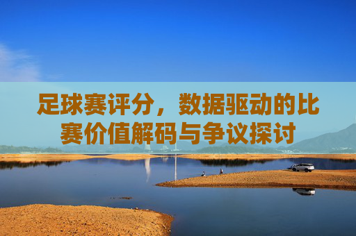 足球赛评分,数据驱动的比赛价值解码与争议探讨