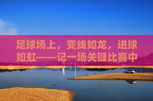 足球场上,变线如龙,进球如虹——记一场关键比赛中令人屏息的变线进球,足球场上变线如龙,进球如虹——记一场关键比赛中令人屏息的变线进球