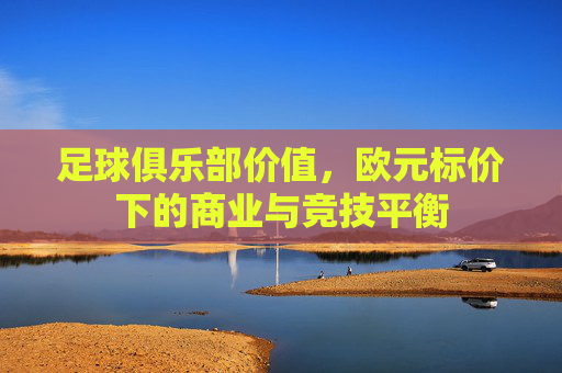 足球俱乐部价值,欧元标价下的商业与竞技平衡