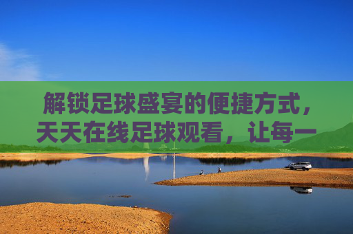解锁足球盛宴的便捷方式,天天在线足球观看,让每一场精彩都不错过,解锁足球盛宴,天天在线观看,让每一场精彩都不错过