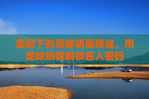皇冠下的足球明星猜谜，用足球热情解锁名人密码