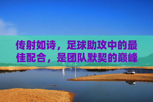 传射如诗，足球助攻中的最佳配合，是团队默契的巅峰交响