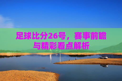 足球比分26号,赛事前瞻与精彩看点解析