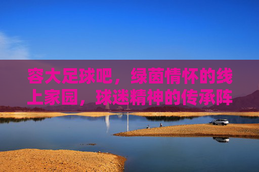 容大足球吧,绿茵情怀的线上家园,球迷精神的传承阵地,容大足球吧,绿茵情怀的线上家园,球迷精神的传承阵地
