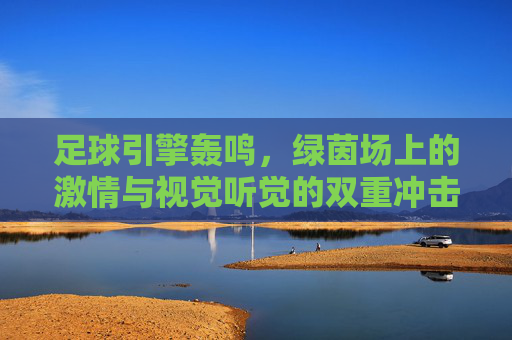 足球引擎轰鸣，绿茵场上的激情与视觉听觉的双重冲击